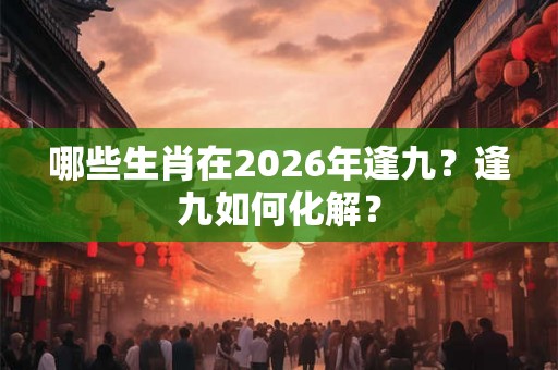 哪些生肖在2026年逢九？逢九如何化解？