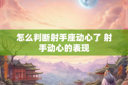怎么判断射手座动心了 射手动心的表现
