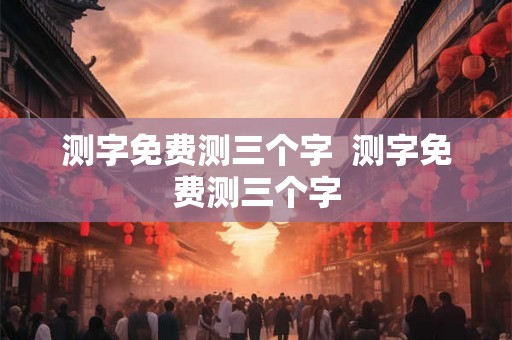 测字免费测三个字 测字免费测三个字 测字免费测三个字 测字免费测三个字