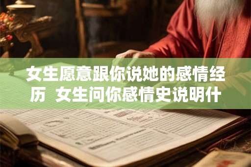 女生愿意跟你说她的感情经历  女生问你感情史说明什么