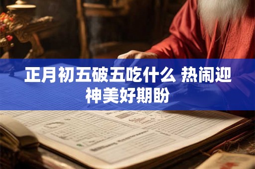 正月初五破五吃什么 热闹迎神美好期盼