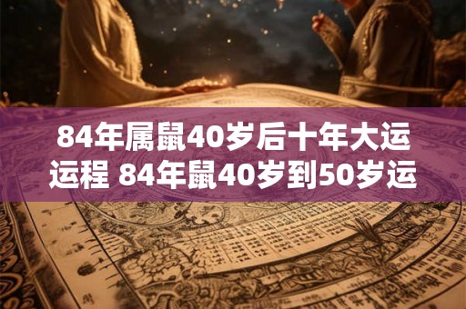 84年属鼠40岁后十年大运运程 84年鼠40岁到50岁运势如何 84年属鼠40岁后十年大运运程 84年鼠40岁到50岁运势如何