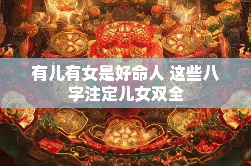 有儿有女是好命人 这些八字注定儿女双全