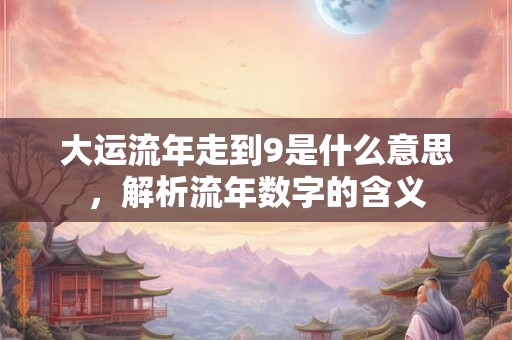 大运流年走到9是什么意思,解析流年数字的含义 大运流年走到9是什么意思,解析流年数字的含义