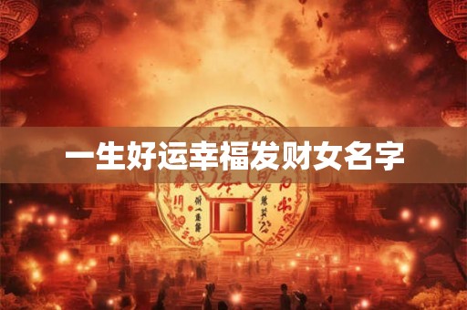 一生好运幸福发财女名字 一生好运幸福发财女名字