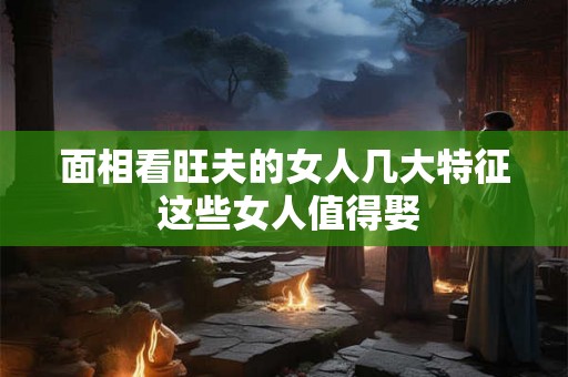 面相看旺夫的女人几大特征 这些女人值得娶