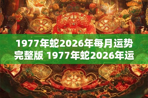 1977年蛇2026年每月运势完整版 1977年蛇2026年运势如何