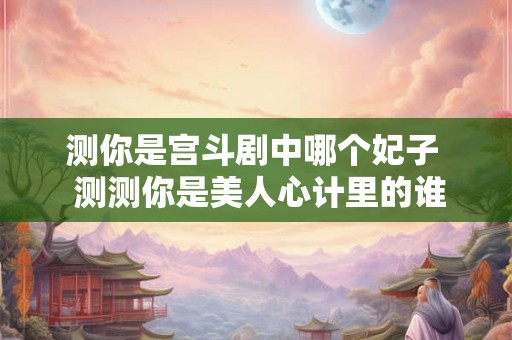测你是宫斗剧中哪个妃子  测测你是美人心计里的谁