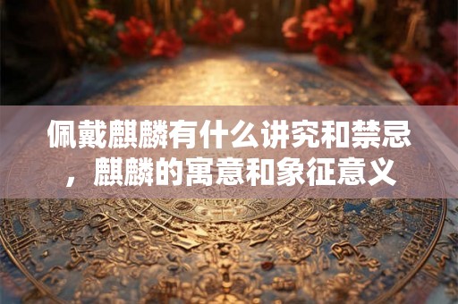 佩戴麒麟有什么讲究和禁忌，麒麟的寓意和象征意义