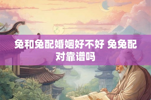 兔和兔配婚姻好不好 兔兔配对靠谱吗 兔和兔配婚姻好不好 兔兔配对靠谱吗