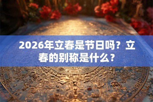 2026年立春是节日吗？立春的别称是什么？