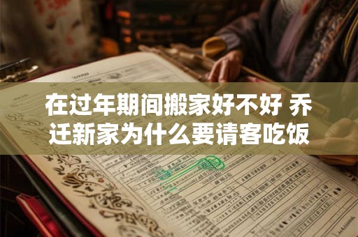 在过年期间搬家好不好 乔迁新家为什么要请客吃饭