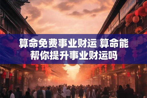 算命免费事业财运 算命能帮你提升事业财运吗