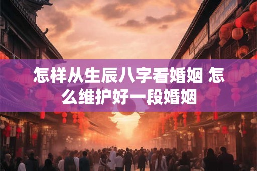 怎样从生辰八字看婚姻 怎么维护好一段婚姻