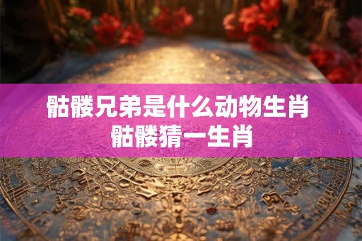 骷髅兄弟是什么动物生肖 骷髅猜一生肖