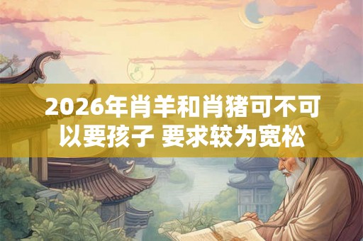 2026年肖羊和肖猪可不可以要孩子 要求较为宽松