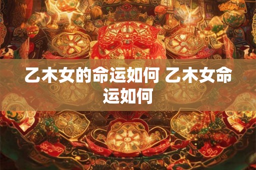 乙木女的命运如何 乙木女命运如何