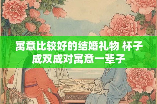 寓意比较好的结婚礼物 杯子成双成对寓意一辈子 寓意比较好的结婚礼物 杯子成双成对寓意一辈子