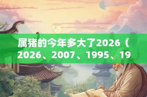 属猪的今年多大了2026（2026、2007、1995、1983、1971）