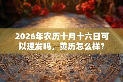 2026年农历十月十六日可以理发吗，黄历怎么样？