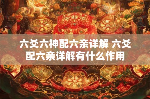 六爻六神配六亲详解 六爻配六亲详解有什么作用