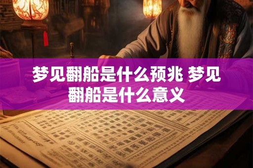 梦见翻船是什么预兆 梦见翻船是什么意义 梦见翻船是什么预兆 梦见翻船是什么意义