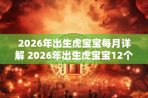 2026年出生虎宝宝每月详解 2026年出生虎宝宝12个月的命运解析 2026年出生虎宝宝每月详解 2026年出生虎宝宝12个月的命运解析