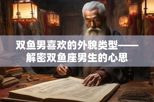 双鱼男喜欢的外貌类型——解密双鱼座男生的心思