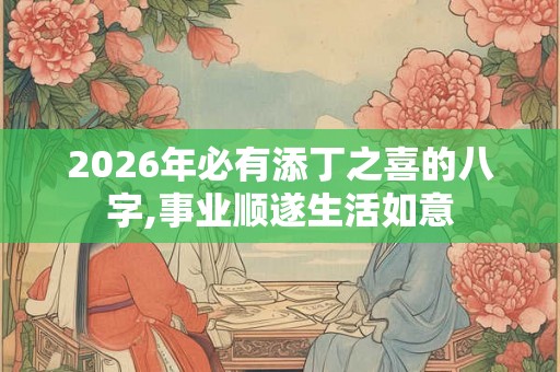 2026年必有添丁之喜的八字,事业顺遂生活如意