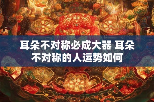 耳朵不对称必成大器 耳朵不对称的人运势如何 耳朵不对称必成大器 耳朵不对称的人运势如何