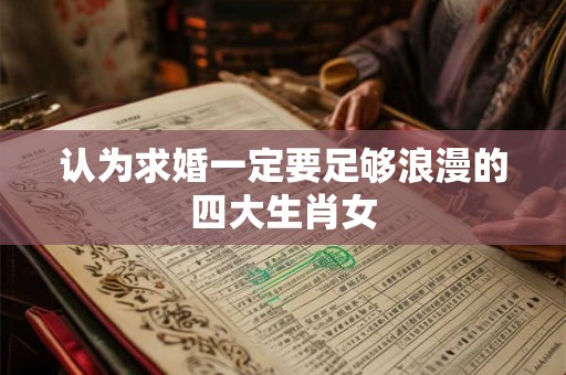 认为求婚一定要足够浪漫的四大生肖女