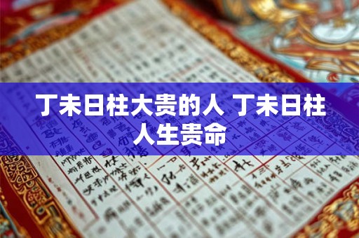 丁未日柱大贵的人 丁未日柱人生贵命