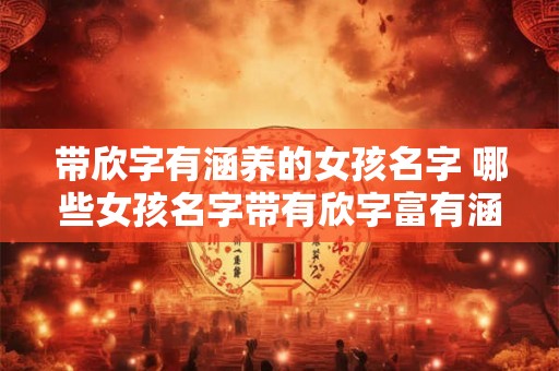 带欣字有涵养的女孩名字 哪些女孩名字带有欣字富有涵养