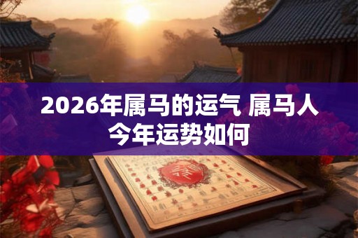 2026年属马的运气 属马人今年运势如何