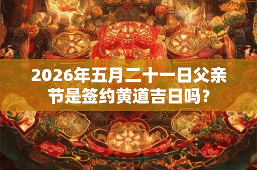 2026年五月二十一日父亲节是签约黄道吉日吗? 2026年五月二十一日父亲节是签约黄道吉日吗?