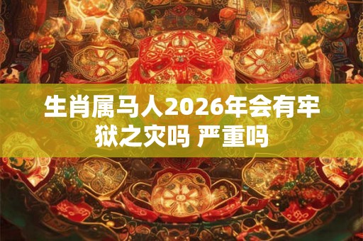 生肖属马人2026年会有牢狱之灾吗 严重吗