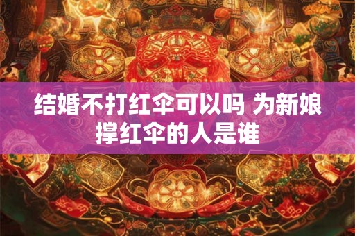 结婚不打红伞可以吗 为新娘撑红伞的人是谁 结婚不打红伞可以吗 为新娘撑红伞的人是谁