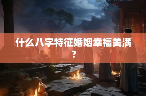 什么八字特征婚姻幸福美满？
