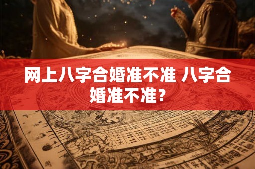 网上八字合婚准不准 八字合婚准不准？