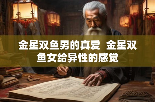 金星双鱼男的真爱 金星双鱼女给异性的感觉 金星双鱼男的真爱 金星双鱼女给异性的感觉