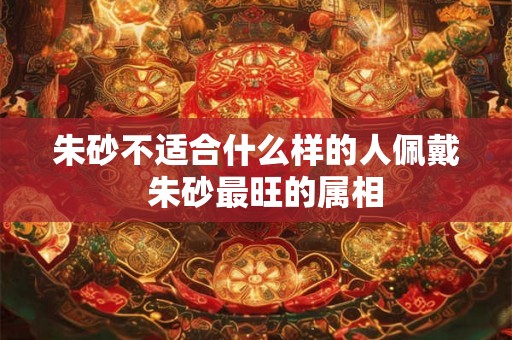 朱砂不适合什么样的人佩戴  朱砂最旺的属相