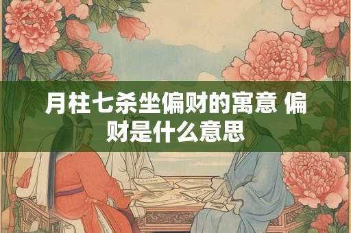 月柱七杀坐偏财的寓意 偏财是什么意思