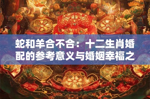 蛇和羊合不合:十二生肖婚配的参考意义与婚姻幸福之道 蛇和羊合不合:十二生肖婚配的参考意义与婚姻幸福之道