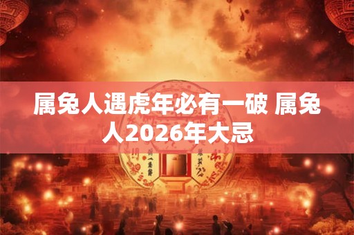 属兔人遇虎年必有一破 属兔人2026年大忌 属兔人遇虎年必有一破 属兔人2026年大忌