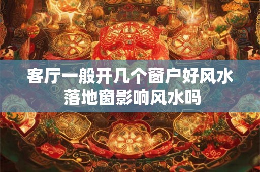 客厅一般开几个窗户好风水 落地窗影响风水吗