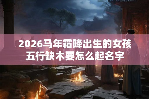 2026马年霜降出生的女孩五行缺木要怎么起名字 2026马年霜降出生的女孩五行缺木要怎么起名字