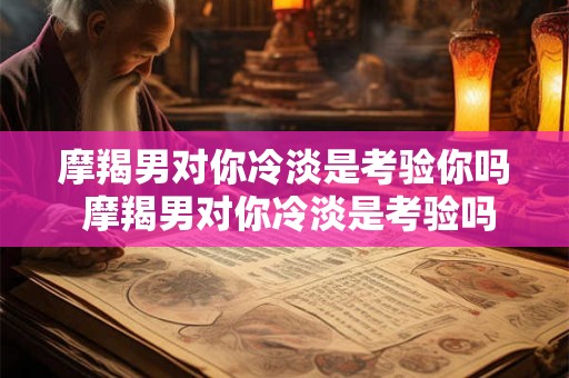 摩羯男对你冷淡是考验你吗 摩羯男对你冷淡是考验吗 摩羯男对你冷淡是考验你吗 摩羯男对你冷淡是考验吗
