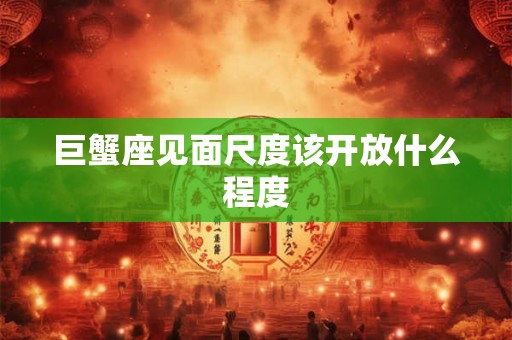 巨蟹座见面尺度该开放什么程度