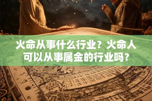 火命从事什么行业？火命人可以从事属金的行业吗？
