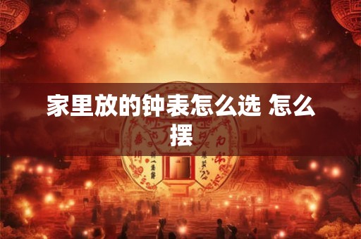 家里放的钟表怎么选 怎么摆